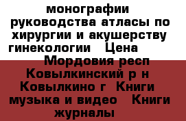 монографии  руководства атласы по хирургии и акушерству-гинекологии › Цена ­ 300-500 - Мордовия респ., Ковылкинский р-н, Ковылкино г. Книги, музыка и видео » Книги, журналы   
